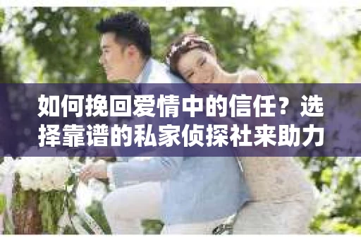 如何挽回爱情中的信任?选择靠谱的私家侦探社来助力 如何挽回爱情中的信任?选择靠谱的私家侦探社来助力