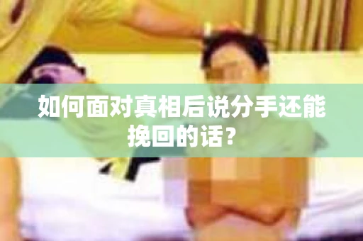 如何面对真相后说分手还能挽回的话？