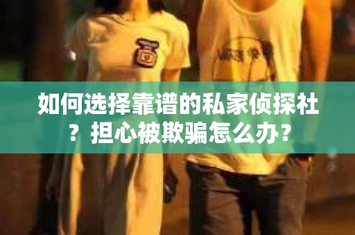 如何选择靠谱的私家侦探社？担心被欺骗怎么办？