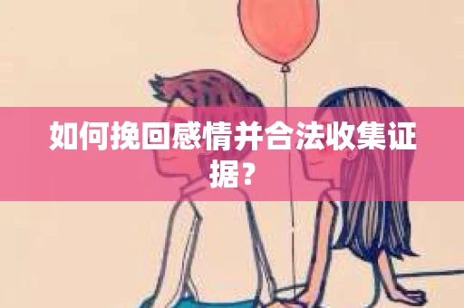 如何挽回感情并合法收集证据? 如何挽回感情并合法收集证据?