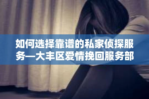 如何选择靠谱的私家侦探服务—大丰区爱情挽回服务部选择指南