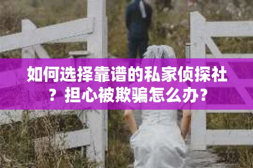 如何选择靠谱的私家侦探社？担心被欺骗怎么办？