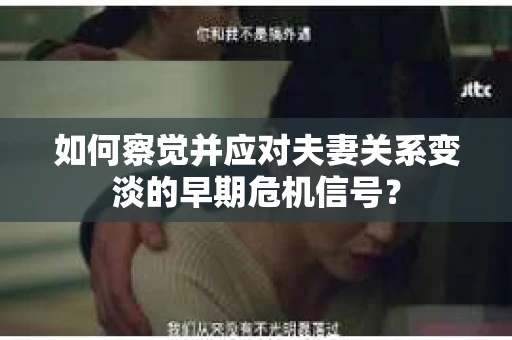 如何察觉并应对夫妻关系变淡的早期危机信号？