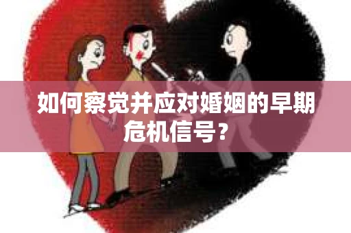 如何察觉并应对婚姻的早期危机信号? 如何察觉并应对婚姻的早期危机信号?