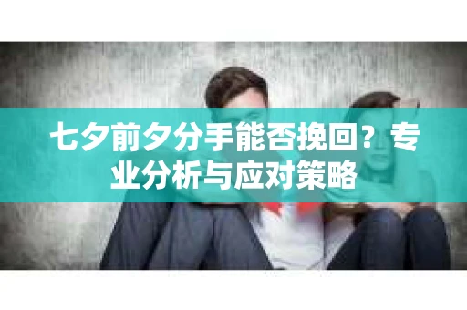 七夕前夕分手能否挽回?专业分析与应对策略 七夕前夕分手能否挽回?专业分析与应对策略