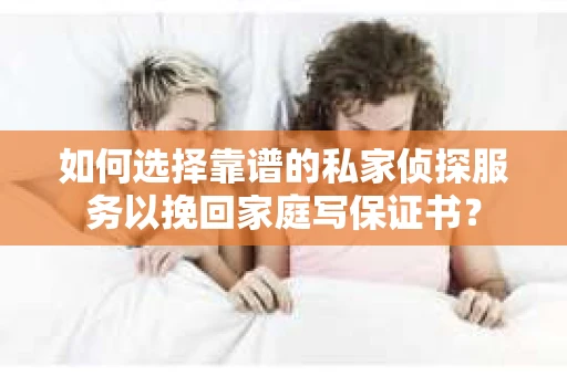 如何选择靠谱的私家侦探服务以挽回家庭写保证书? 如何选择靠谱的私家侦探服务以挽回家庭写保证书?