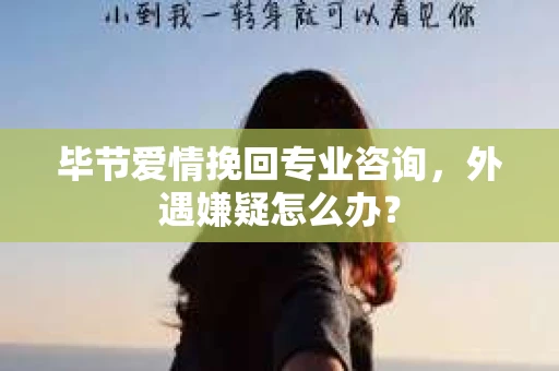 毕节爱情挽回专业咨询,外遇嫌疑怎么办? 毕节爱情挽回专业咨询,外遇嫌疑怎么办?