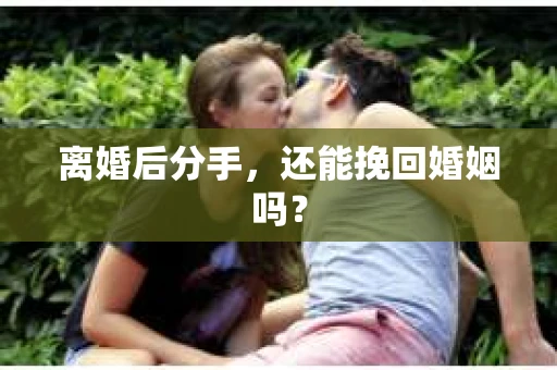 离婚后分手,还能挽回婚姻吗? 离婚后分手,还能挽回婚姻吗?