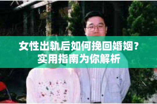 女性出轨后如何挽回婚姻？实用指南为你解析