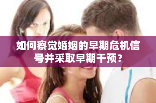 如何察觉婚姻的早期危机信号并采取早期干预？
