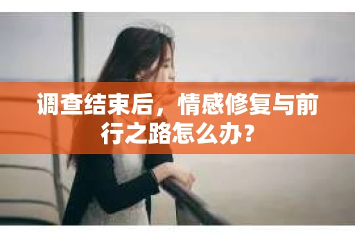 调查结束后，情感修复与前行之路怎么办？