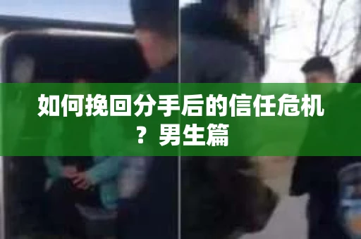 如何挽回分手后的信任危机？男生篇
