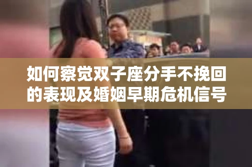 如何察觉双子座分手不挽回的表现及婚姻早期危机信号? 如何察觉双子座分手不挽回的表现及婚姻早期危机信号?