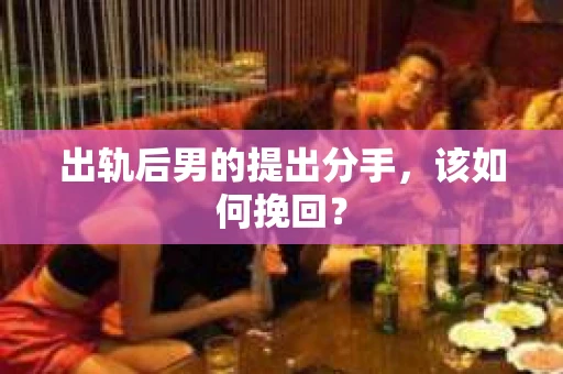 出轨后男的提出分手,该如何挽回? 出轨后男的提出分手,该如何挽回?