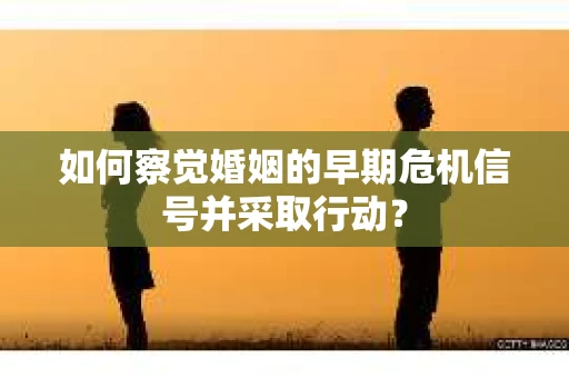 如何察觉婚姻的早期危机信号并采取行动? 如何察觉婚姻的早期危机信号并采取行动?