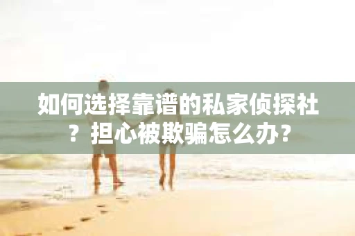 如何选择靠谱的私家侦探社?担心被欺骗怎么办? 如何选择靠谱的私家侦探社?担心被欺骗怎么办?