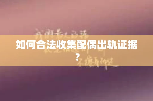 如何合法收集配偶出轨证据? 如何合法收集配偶出轨证据?