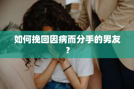 如何挽回因病而分手的男友? 如何挽回因病而分手的男友?