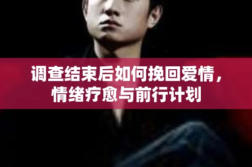 调查结束后如何挽回爱情，情绪疗愈与前行计划