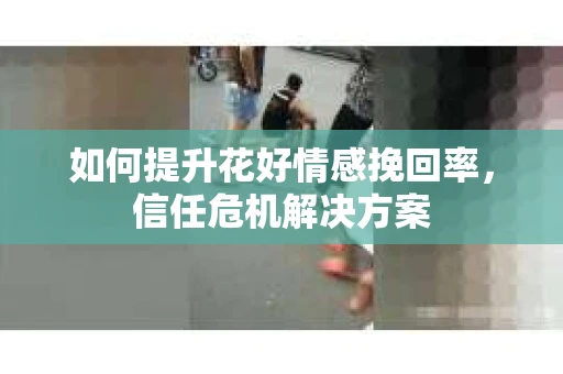 如何提升花好情感挽回率，信任危机解决方案