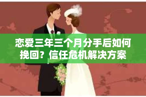 恋爱三年三个月分手后如何挽回？信任危机解决方案
