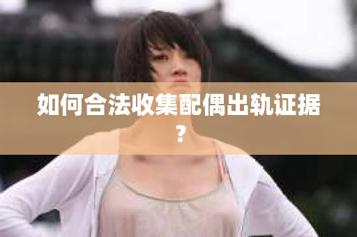 如何合法收集配偶出轨证据？