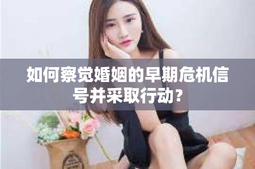 如何察觉婚姻的早期危机信号并采取行动? 如何察觉婚姻的早期危机信号并采取行动?