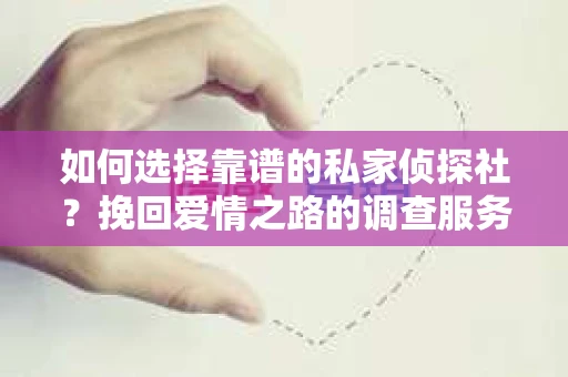 如何选择靠谱的私家侦探社?挽回爱情之路的调查服务指南 如何选择靠谱的私家侦探社?挽回爱情之路的调查服务指南
