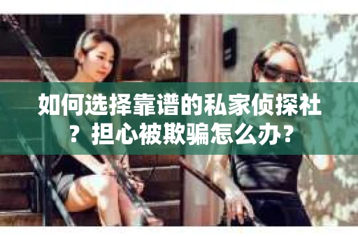 如何选择靠谱的私家侦探社？担心被欺骗怎么办？