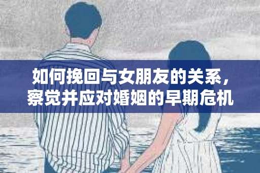 如何挽回与女朋友的关系,察觉并应对婚姻的早期危机信号 如何挽回与女朋友的关系,察觉并应对婚姻的早期危机信号