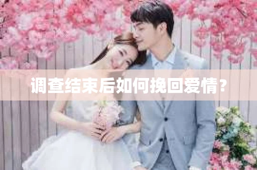 调查结束后如何挽回爱情？
