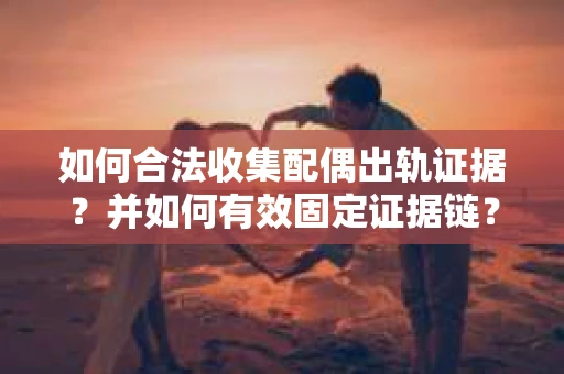 如何合法收集配偶出轨证据?并如何有效固定证据链? 如何合法收集配偶出轨证据?并如何有效固定证据链?