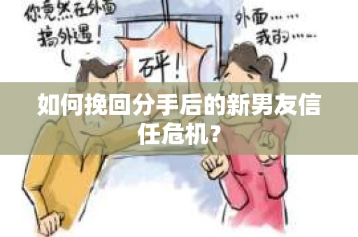 如何挽回分手后的新男友信任危机？