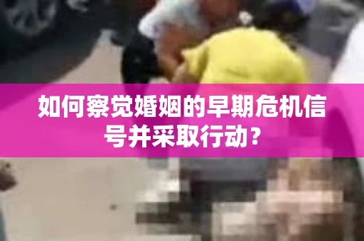 如何察觉婚姻的早期危机信号并采取行动? 如何察觉婚姻的早期危机信号并采取行动?