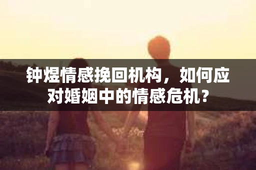 钟煜情感挽回机构,如何应对婚姻中的情感危机? 钟煜情感挽回机构,如何应对婚姻中的情感危机?