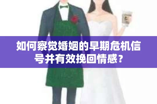 如何察觉婚姻的早期危机信号并有效挽回情感？
