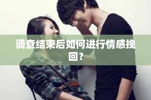 调查结束后如何进行情感挽回？