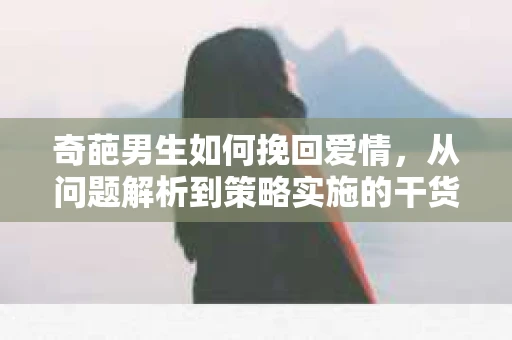 奇葩男生如何挽回爱情，从问题解析到策略实施的干货指南