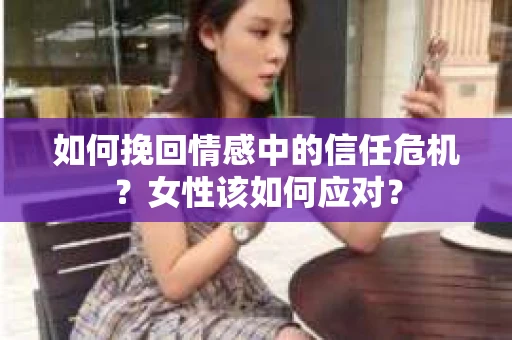 如何挽回情感中的信任危机?女性该如何应对? 如何挽回情感中的信任危机?女性该如何应对?