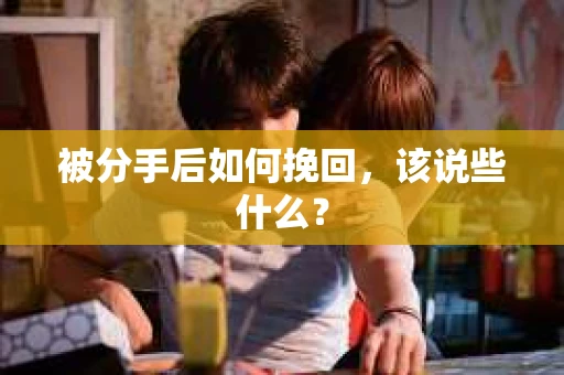 被分手后如何挽回,该说些什么? 被分手后如何挽回,该说些什么?