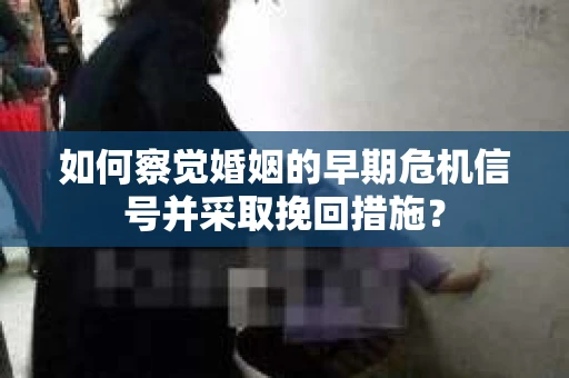 如何察觉婚姻的早期危机信号并采取挽回措施？