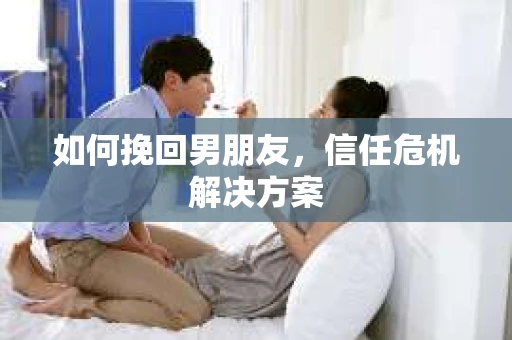 如何挽回男朋友,信任危机解决方案 如何挽回男朋友,信任危机解决方案