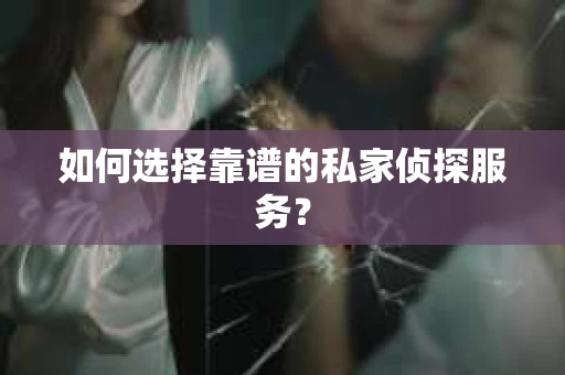 如何选择靠谱的私家侦探服务？