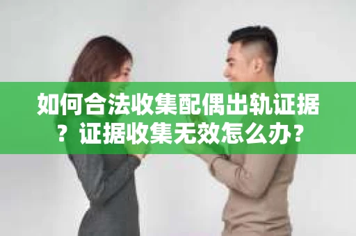 如何合法收集配偶出轨证据?证据收集无效怎么办? 如何合法收集配偶出轨证据?证据收集无效怎么办?