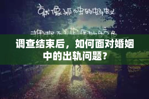 调查结束后,如何面对婚姻中的出轨问题? 调查结束后,如何面对婚姻中的出轨问题?