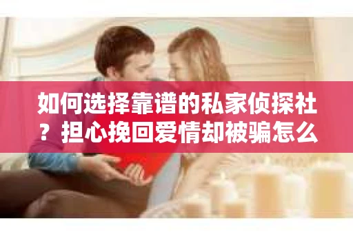 如何选择靠谱的私家侦探社?担心挽回爱情却被骗怎么办? 如何选择靠谱的私家侦探社?担心挽回爱情却被骗怎么办?