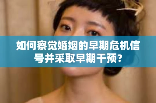 如何察觉婚姻的早期危机信号并采取早期干预? 如何察觉婚姻的早期危机信号并采取早期干预?