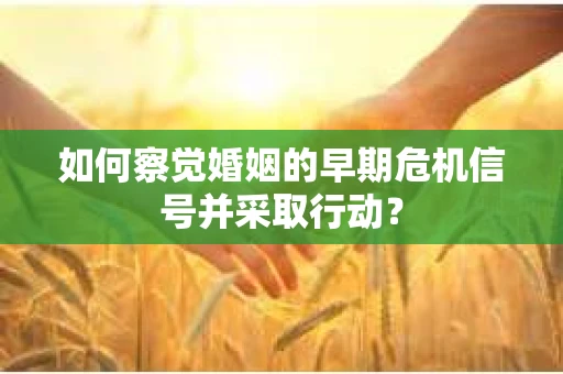 如何察觉婚姻的早期危机信号并采取行动？
