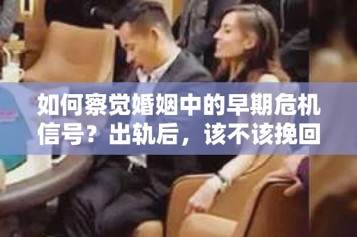 如何察觉婚姻中的早期危机信号?出轨后,该不该挽回怎么办? 如何察觉婚姻中的早期危机信号?出轨后,该不该挽回怎么办?