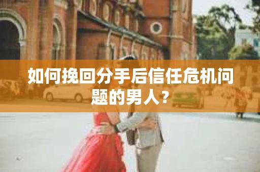 如何挽回分手后信任危机问题的男人？